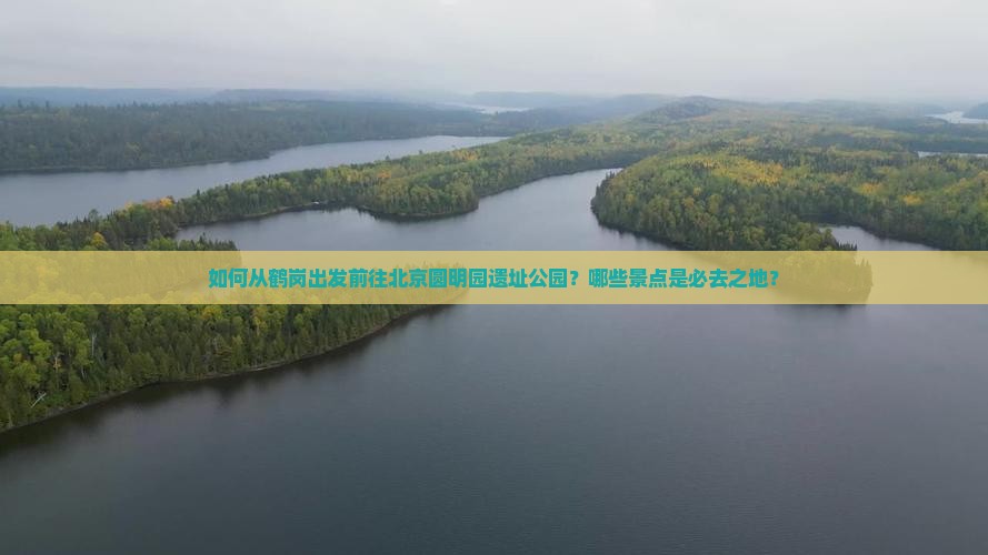 如何从鹤岗出发前往北京圆明园遗址公园？哪些景点是必去之地？