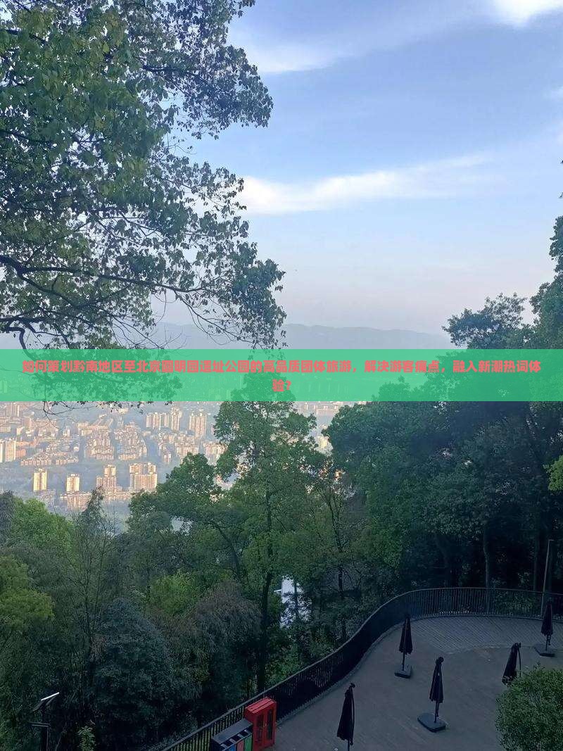 如何策划黔南地区至北京圆明园遗址公园的高品质团体旅游,解决游客痛点,融入新潮热词体验? 如何策划黔南地区至北京圆明园遗址公园的高品质团体旅游,解决游客痛点,融入新潮热词体验?