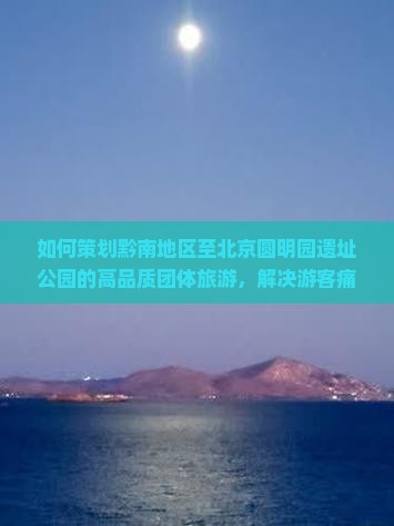 如何策划黔南地区至北京圆明园遗址公园的高品质团体旅游,解决游客痛点,融入新潮热词体验? 如何策划黔南地区至北京圆明园遗址公园的高品质团体旅游,解决游客痛点,融入新潮热词体验?