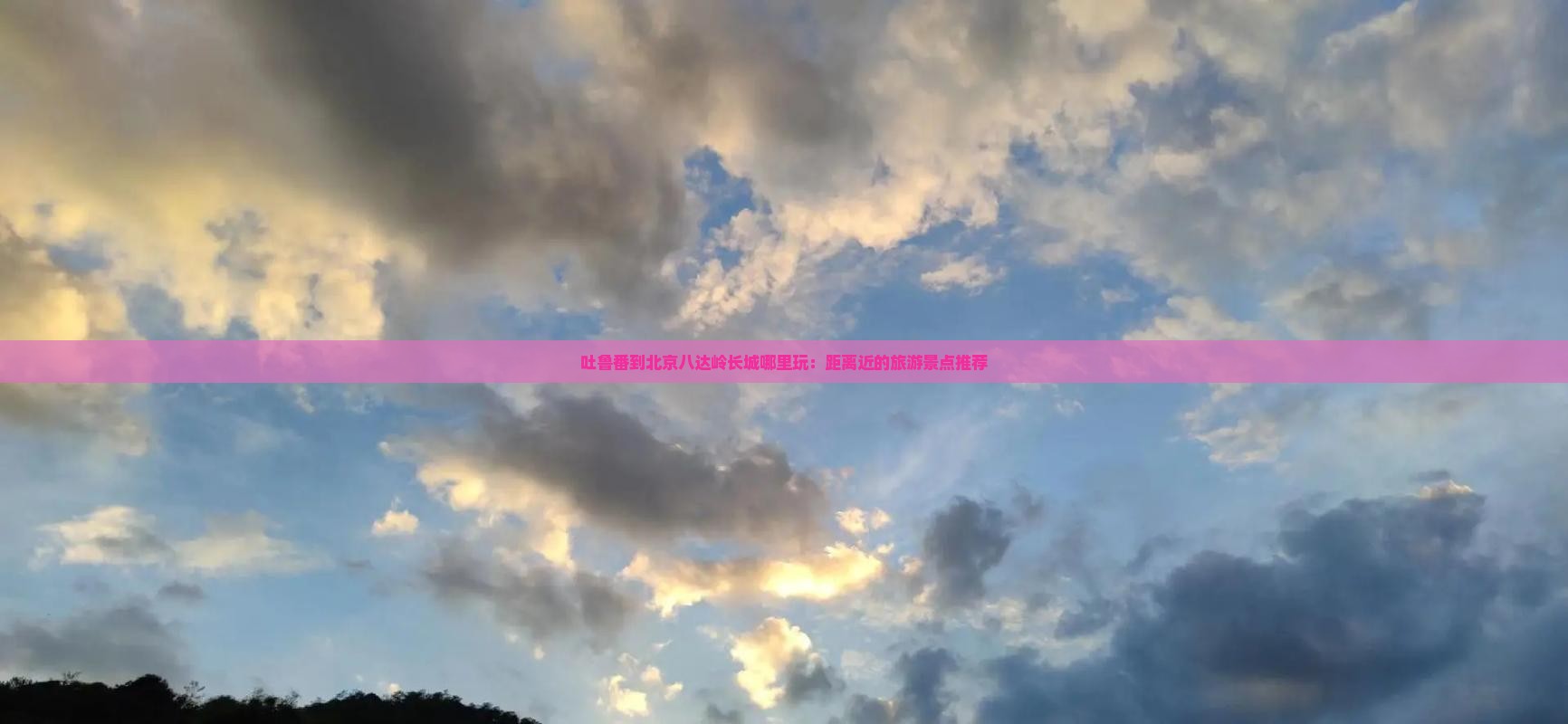 吐鲁番到北京八达岭长城哪里玩:距离近的旅游景点推荐 吐鲁番到北京八达岭长城哪里玩:距离近的旅游景点推荐