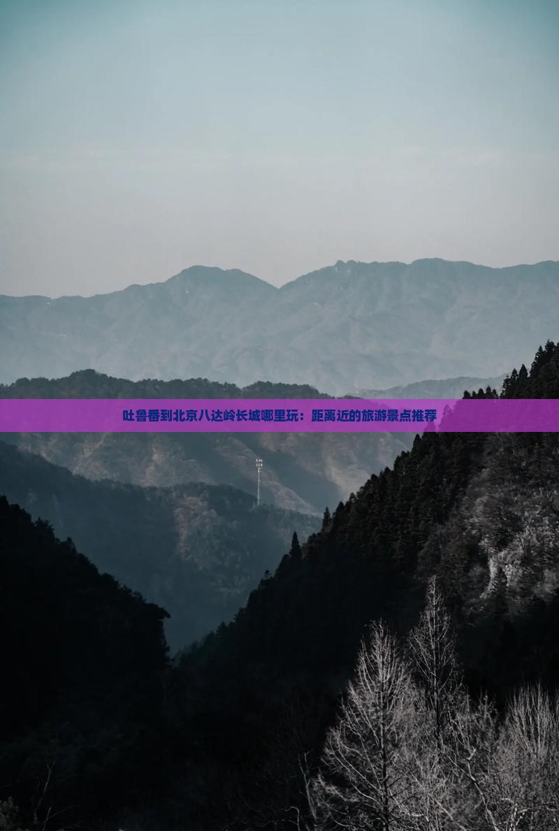 吐鲁番到北京八达岭长城哪里玩:距离近的旅游景点推荐 吐鲁番到北京八达岭长城哪里玩:距离近的旅游景点推荐