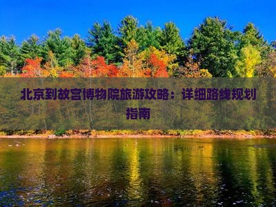 北京到故宫博物院旅游攻略：详细路线规划指南