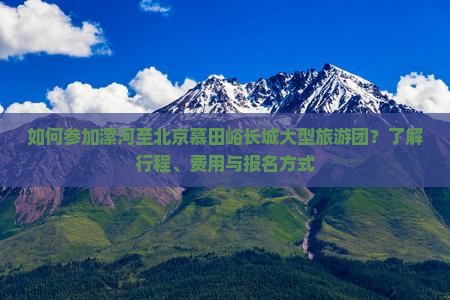 如何参加漯河至北京慕田峪长城大型旅游团?了解行程、费用与报名方式 如何参加漯河至北京慕田峪长城大型旅游团?了解行程、费用与报名方式