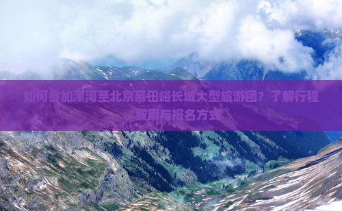 如何参加漯河至北京慕田峪长城大型旅游团?了解行程、费用与报名方式 如何参加漯河至北京慕田峪长城大型旅游团?了解行程、费用与报名方式