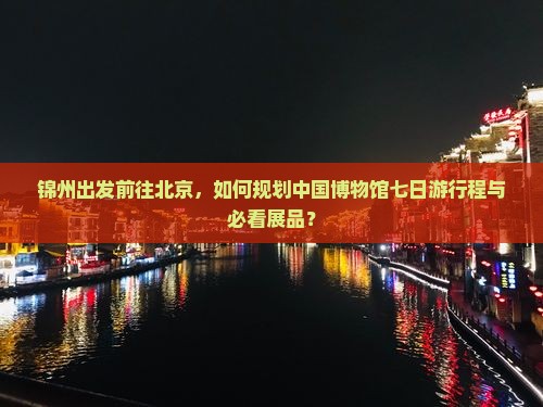 锦州出发前往北京,如何规划中国博物馆七日游行程与必看展品? 锦州出发前往北京,如何规划中国博物馆七日游行程与必看展品?