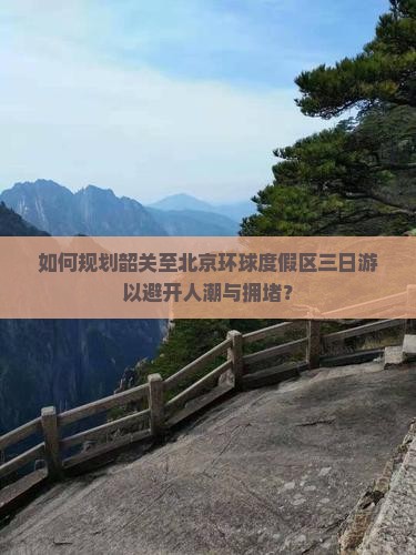 如何规划韶关至北京环球度假区三日游以避开人潮与拥堵？