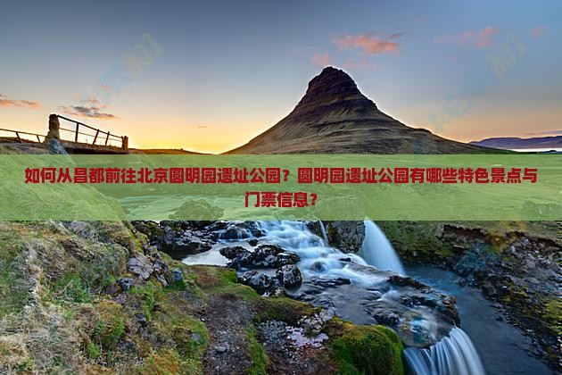 如何从昌都前往北京圆明园遗址公园？圆明园遗址公园有哪些特色景点与门票信息？