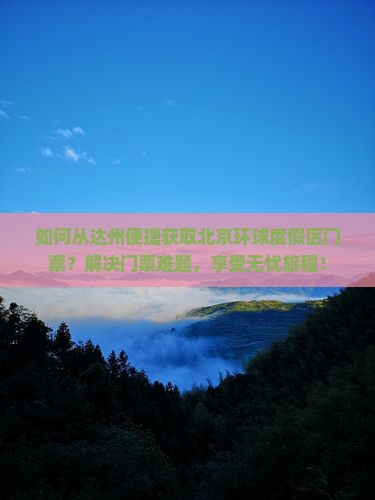 如何从达州便捷获取北京环球度假区门票？解决门票难题，享受无忧旅程！