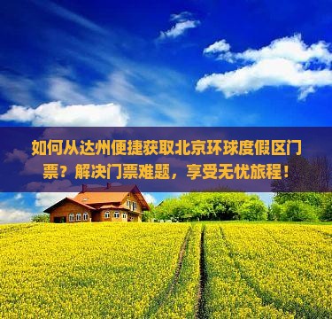 如何从达州便捷获取北京环球度假区门票？解决门票难题，享受无忧旅程！