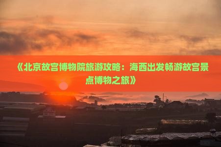 《北京故宫博物院旅游攻略：海西出发畅游故宫景点博物之旅》