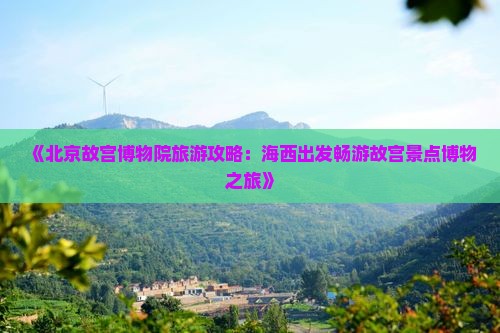 《北京故宫博物院旅游攻略：海西出发畅游故宫景点博物之旅》