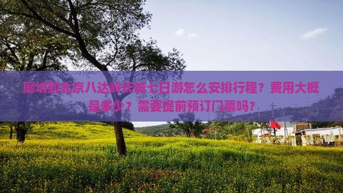 廊坊到北京八达岭长城七日游怎么安排行程？费用大概是多少？需要提前预订门票吗？