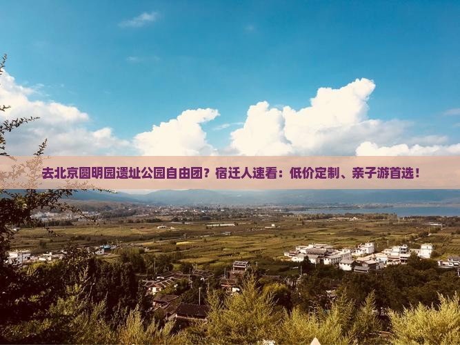 去北京圆明园遗址公园自由团？宿迁人速看：低价定制、亲子游首选！