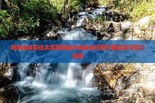 新余出发前往北京慕田峪长城自由行的行程规划与预订指南