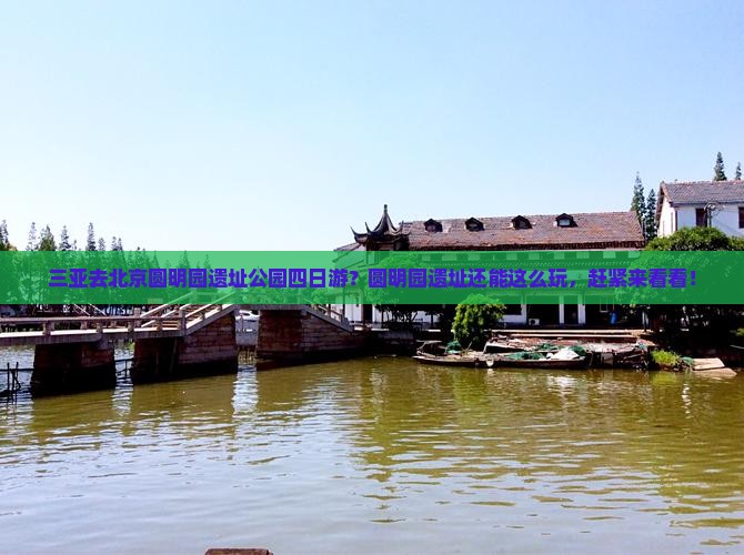 三亚去北京圆明园遗址公园四日游？圆明园遗址还能这么玩，赶紧来看看！
