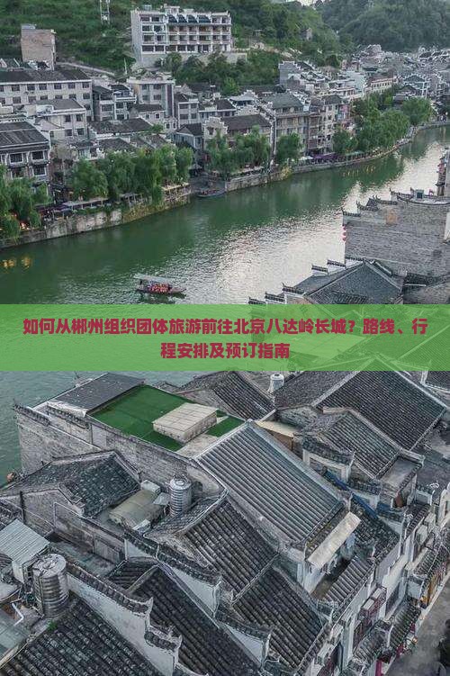 如何从郴州组织团体旅游前往北京八达岭长城？路线、行程安排及预订指南