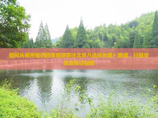 如何从郴州组织团体旅游前往北京八达岭长城？路线、行程安排及预订指南
