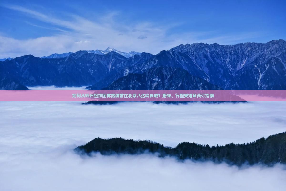如何从郴州组织团体旅游前往北京八达岭长城？路线、行程安排及预订指南