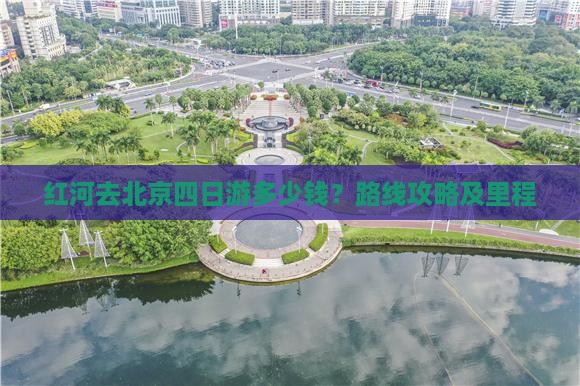 红河去北京四日游多少钱？路线攻略及里程