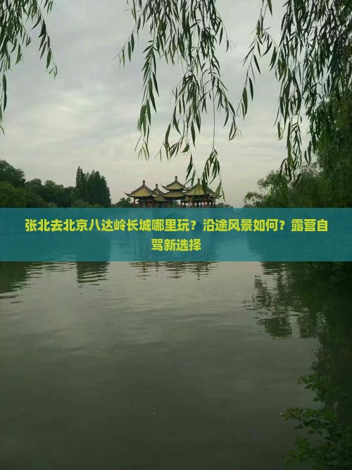 张北去北京八达岭长城哪里玩？沿途风景如何？露营自驾新选择