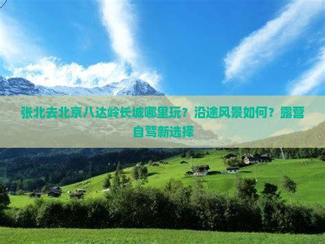 张北去北京八达岭长城哪里玩？沿途风景如何？露营自驾新选择