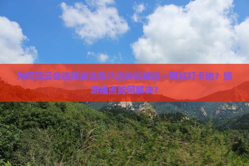 为何马云会选择去北京八达岭长城这一网红打卡地？旅游痛点如何解决？
