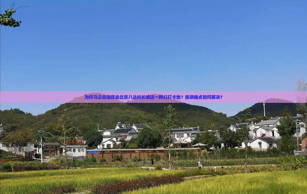 为何马云会选择去北京八达岭长城这一网红打卡地？旅游痛点如何解决？