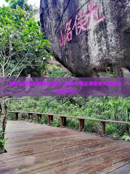 如何从荆州出发前往北京八达岭长城必游景点与交通方式全解析？