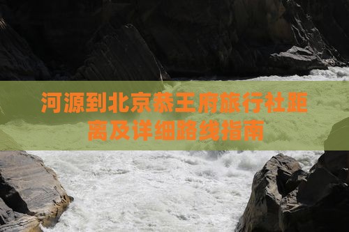 河源到北京恭王府旅行社距离及详细路线指南