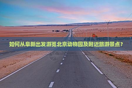 如何从阜新出发游览北京动物园及附近旅游景点？
