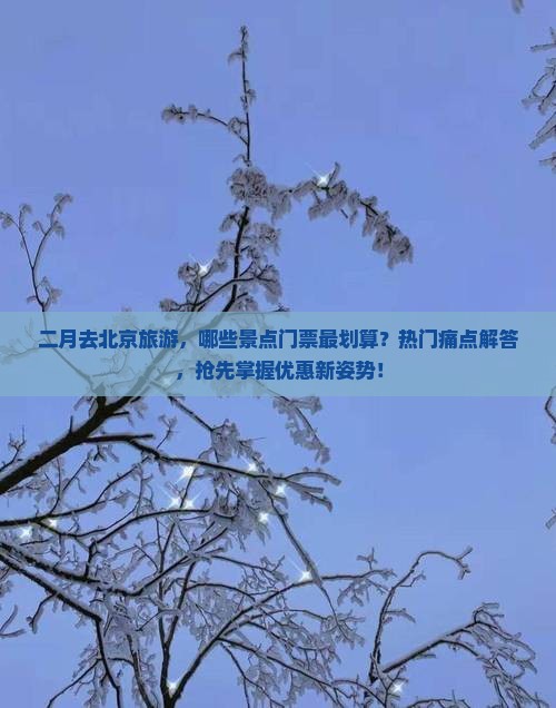二月去北京旅游，哪些景点门票最划算？热门痛点解答，抢先掌握优惠新姿势！