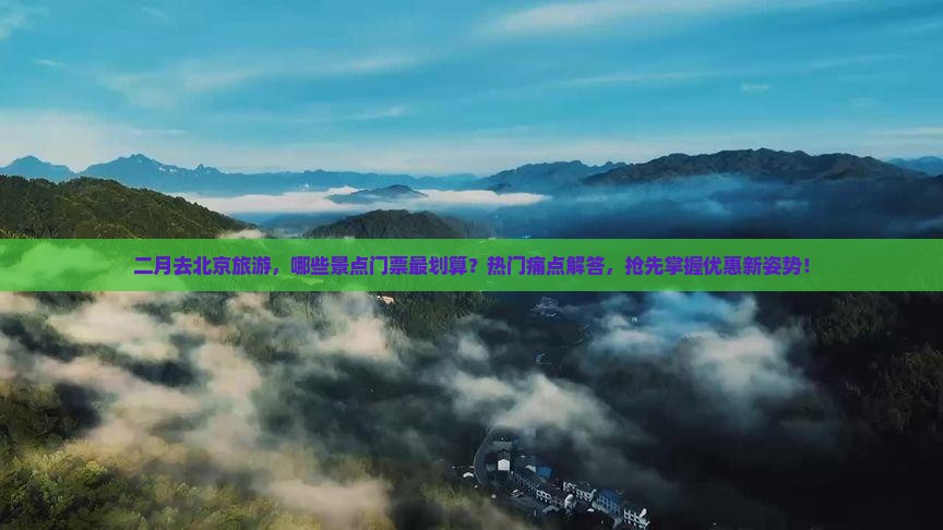 二月去北京旅游，哪些景点门票最划算？热门痛点解答，抢先掌握优惠新姿势！