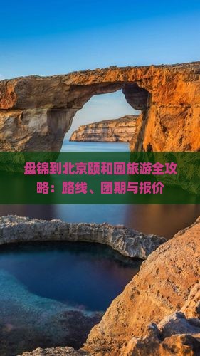 盘锦到北京颐和园旅游全攻略：路线、团期与报价