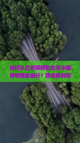 如何从巴音郭楞到北京中国博物馆自由行？路线规划和注意事项是什么？