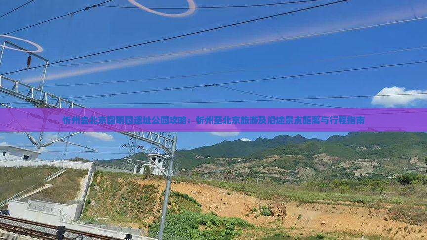 忻州去北京圆明园遗址公园攻略：忻州至北京旅游及沿途景点距离与行程指南