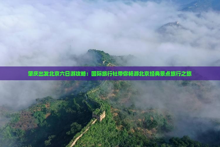肇庆出发北京六日游攻略：国际旅行社带你畅游北京经典景点旅行之旅