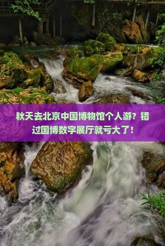 秋天去北京中国博物馆个人游？错过国博数字展厅就亏大了！