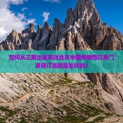 如何从三明出发前往北京中国博物馆以及门票预订流程是怎样的？