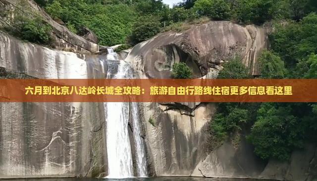六月到北京八达岭长城全攻略：旅游自由行路线住宿更多信息看这里
