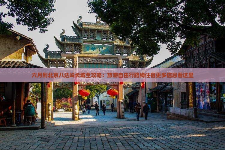 六月到北京八达岭长城全攻略：旅游自由行路线住宿更多信息看这里
