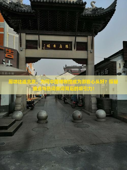 廊坊往返北京，为何中国博物馆成为游客心头好？探秘痛点与热词新词背后的吸引力！