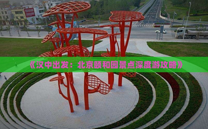 《汉中出发：北京颐和园景点深度游攻略》