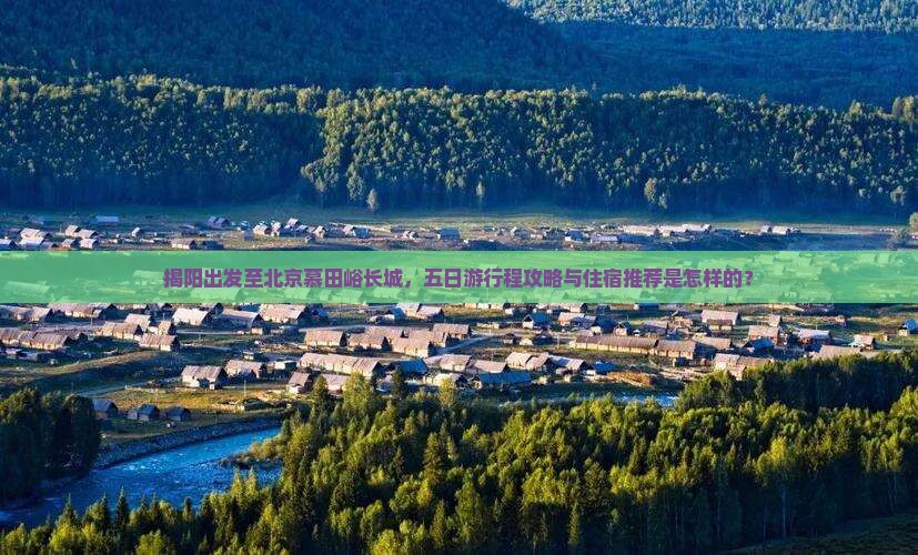 揭阳出发至北京慕田峪长城，五日游行程攻略与住宿推荐是怎样的？