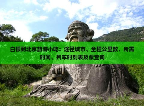 白银到北京旅游小吃：途径城市、全程公里数、所需时间、列车时刻表及票查询