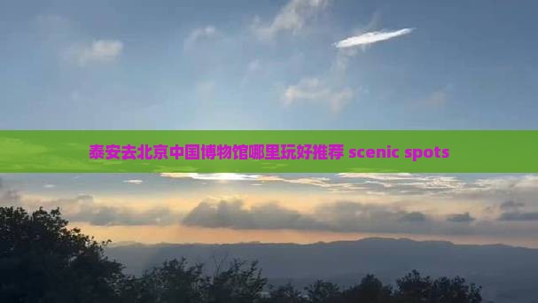泰安去北京中国博物馆哪里玩好推荐 scenic spots