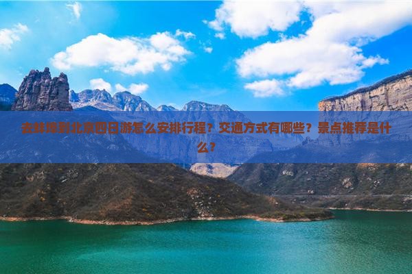 去蚌埠到北京四日游怎么安排行程？交通方式有哪些？景点推荐是什么？