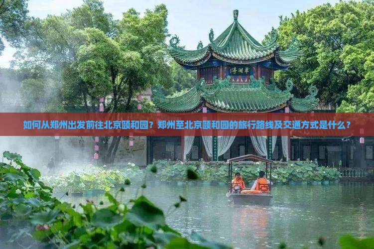 如何从郑州出发前往北京颐和园？郑州至北京颐和园的旅行路线及交通方式是什么？