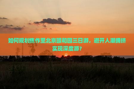 如何规划焦作至北京颐和园三日游，避开人潮拥挤实现深度游？