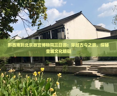 黔西南到北京故宫博物院三日游：穿越古今之旅，探秘皇城文化精髓