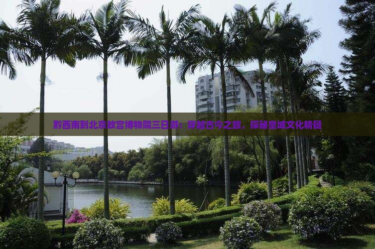 黔西南到北京故宫博物院三日游：穿越古今之旅，探秘皇城文化精髓